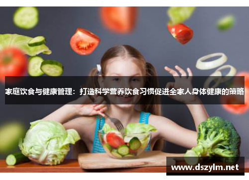 家庭饮食与健康管理：打造科学营养饮食习惯促进全家人身体健康的策略