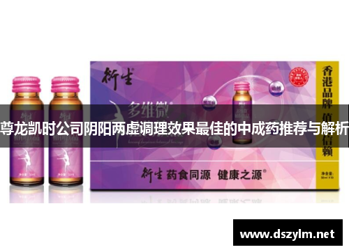 尊龙凯时公司阴阳两虚调理效果最佳的中成药推荐与解析