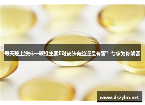 每天晚上涂抹一颗维生素E对皮肤有益还是有害？专家为你解答