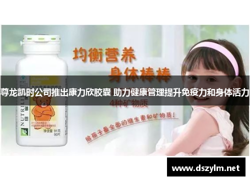 尊龙凯时公司推出康力欣胶囊 助力健康管理提升免疫力和身体活力